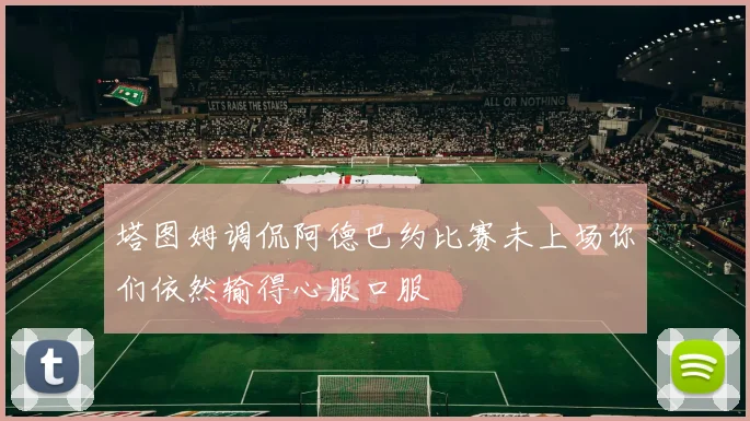 塔图姆调侃阿德巴约比赛未上场你们依然输得心服口服