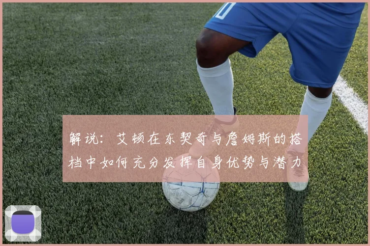 解说：艾顿在东契奇与詹姆斯的搭档中如何充分发挥自身优势与潜力