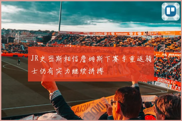 JR史密斯相信詹姆斯下赛季重返骑士仍有实力继续拼搏