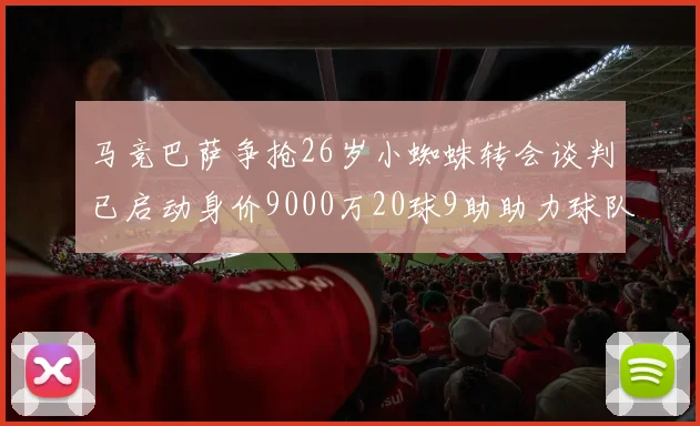马竞巴萨争抢26岁小蜘蛛转会谈判已启动身价9000万20球9助助力球队