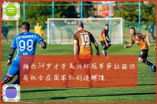 梅西34岁才夺美洲杯冠军萨拉赫仍有机会在国家队创造辉煌