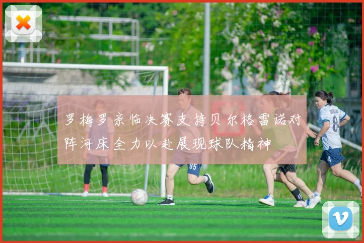 罗梅罗亲临决赛支持贝尔格雷诺对阵河床全力以赴展现球队精神