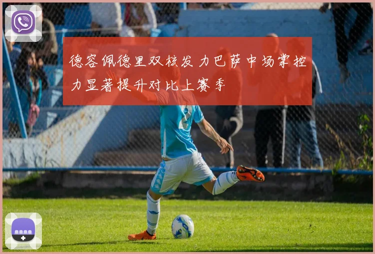 德容佩德里双核发力巴萨中场掌控力显著提升对比上赛季