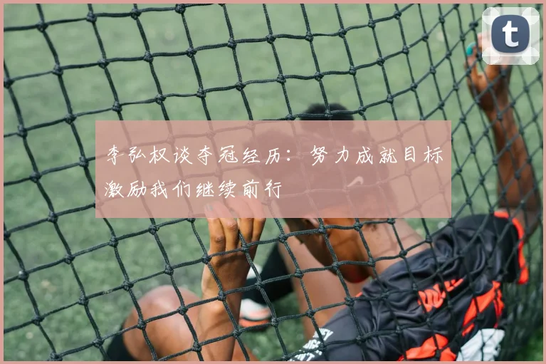 李弘权谈夺冠经历：努力成就目标激励我们继续前行