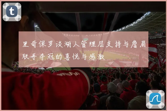 里奇保罗谈湖人管理层支持与詹眉联手夺冠的喜悦与感激