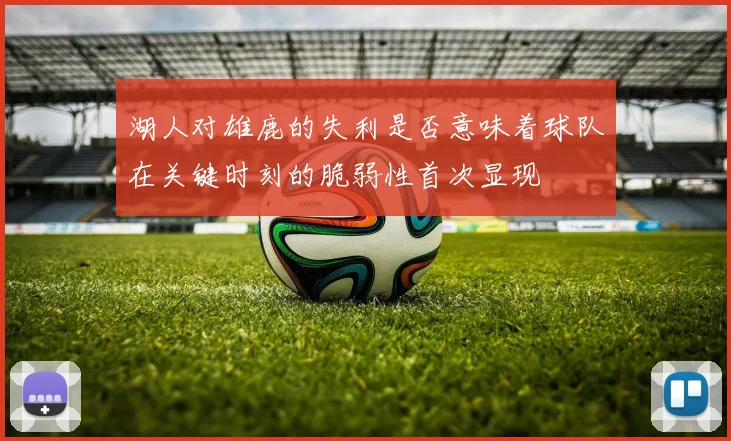 湖人对雄鹿的失利是否意味着球队在关键时刻的脆弱性首次显现