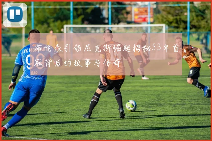 布伦森引领尼克斯崛起揭秘53年首冠背后的故事与传奇