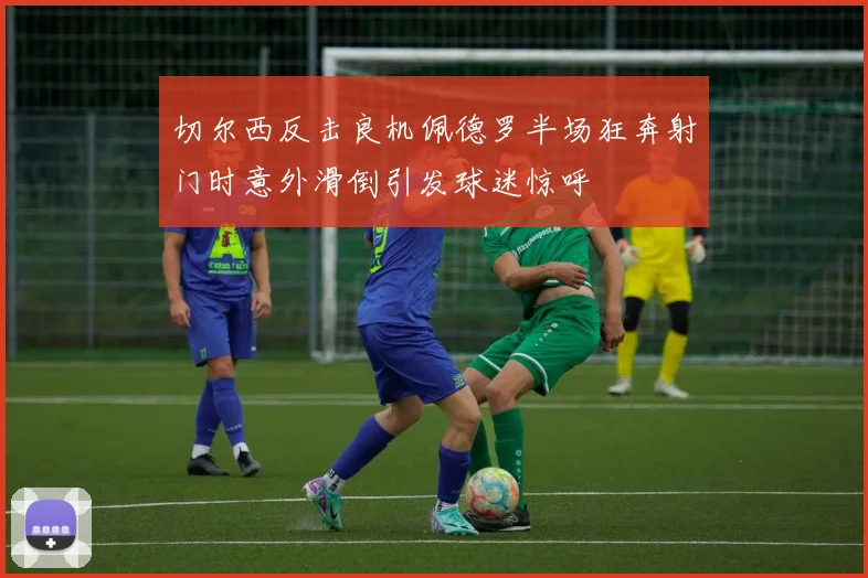 切尔西反击良机佩德罗半场狂奔射门时意外滑倒引发球迷惊呼