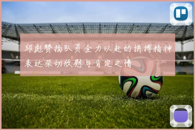 邱彪赞扬队员全力以赴的拼搏精神表达深切欣慰与肯定之情