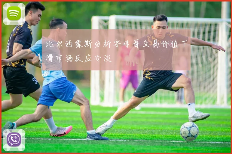 比尔西蒙斯分析字母哥交易价值下滑市场反应冷淡