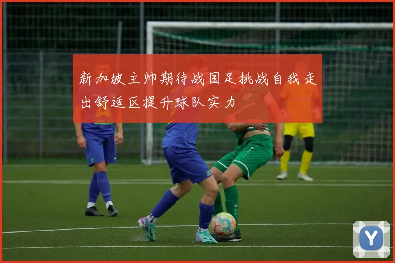 新加坡主帅期待战国足挑战自我走出舒适区提升球队实力