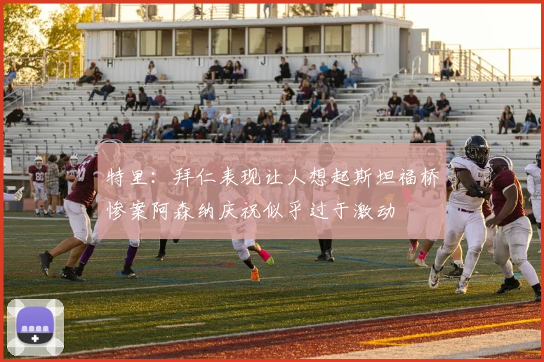 特里：拜仁表现让人想起斯坦福桥惨案阿森纳庆祝似乎过于激动