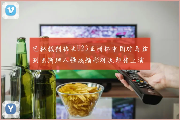 巴林裁判执法U23亚洲杯中国对乌兹别克斯坦八强战精彩对决即将上演