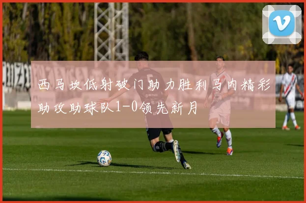 西马坎低射破门助力胜利马内精彩助攻助球队1-0领先新月