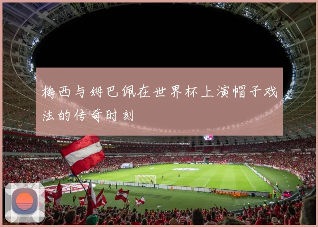 梅西与姆巴佩在世界杯上演帽子戏法的传奇时刻
