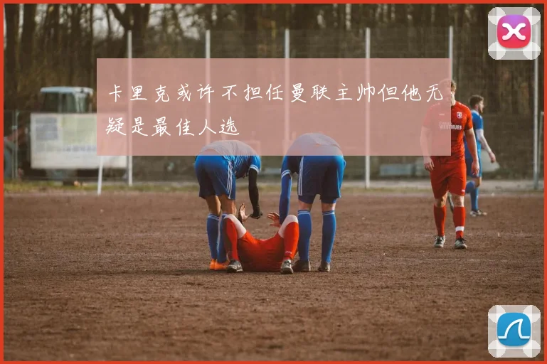 卡里克或许不担任曼联主帅但他无疑是最佳人选