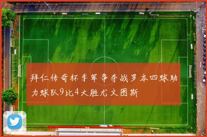 拜仁传奇杯季军争夺战罗本四球助力球队9比4大胜尤文图斯